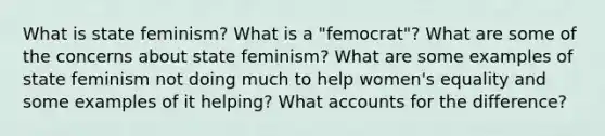 What is state feminism? What is a "femocrat"? What are some of the concerns about state feminism? What are some examples of state feminism not doing much to help women's equality and some examples of it helping? What accounts for the difference?