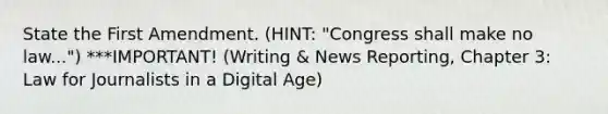 State the First Amendment. (HINT: "Congress shall make no law...") ***IMPORTANT! (Writing & News Reporting, Chapter 3: Law for Journalists in a Digital Age)