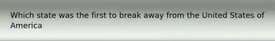 Which state was the first to break away from the United States of America