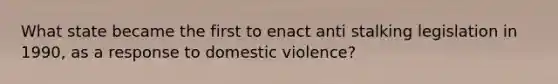 What state became the first to enact anti stalking legislation in 1990, as a response to domestic violence?