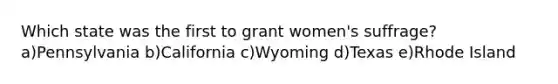 Which state was the first to grant women's suffrage? a)Pennsylvania b)California c)Wyoming d)Texas e)Rhode Island