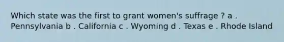 Which state was the first to grant women's suffrage ? a . Pennsylvania b . California c . Wyoming d . Texas e . Rhode Island