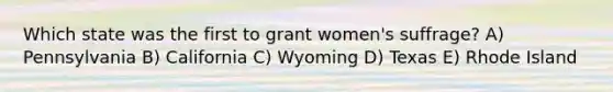 Which state was the first to grant women's suffrage? A) Pennsylvania B) California C) Wyoming D) Texas E) Rhode Island