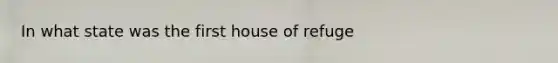 In what state was the first house of refuge