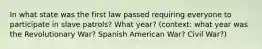 In what state was the first law passed requiring everyone to participate in slave patrols? What year? (context: what year was the Revolutionary War? Spanish American War? Civil War?)