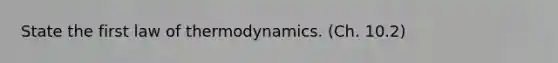 State the first law of thermodynamics. (Ch. 10.2)