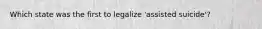 Which state was the first to legalize 'assisted suicide'?