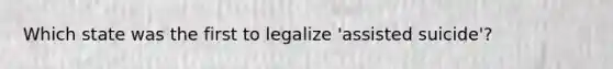 Which state was the first to legalize 'assisted suicide'?