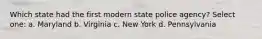 Which state had the first modern state police agency? Select one: a. Maryland b. Virginia c. New York d. Pennsylvania