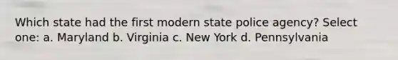 Which state had the first modern state police agency? Select one: a. Maryland b. Virginia c. New York d. Pennsylvania