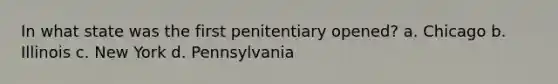 In what state was the first penitentiary opened? a. Chicago b. Illinois c. New York d. Pennsylvania