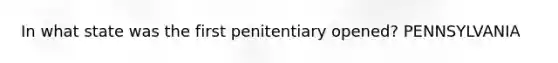 In what state was the first penitentiary opened? PENNSYLVANIA