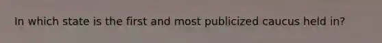 In which state is the first and most publicized caucus held in?