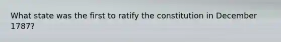 What state was the first to ratify the constitution in December 1787?