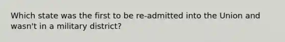 Which state was the first to be re-admitted into the Union and wasn't in a military district?