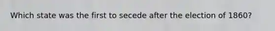 Which state was the first to secede after the election of 1860?