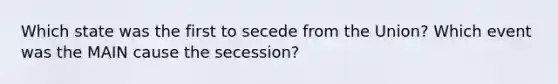 Which state was the first to secede from the Union? Which event was the MAIN cause the secession?