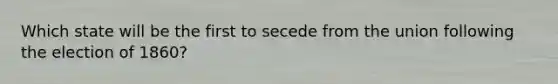 Which state will be the first to secede from the union following the election of 1860?