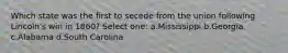 Which state was the first to secede from the union following Lincoln's win in 1860? Select one: a.Mississippi b.Georgia c.Alabama d.South Carolina