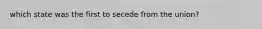which state was the first to secede from the union?