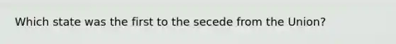 Which state was the first to the secede from the Union?