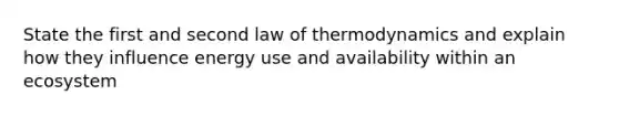 State the first and second law of thermodynamics and explain how they influence energy use and availability within an ecosystem