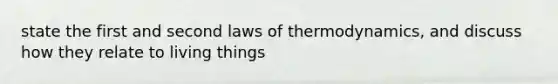 state the first and second laws of thermodynamics, and discuss how they relate to living things