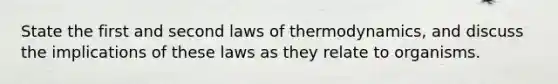 State the first and second <a href='https://www.questionai.com/knowledge/kfGhTmd2IV-laws-of-thermodynamics' class='anchor-knowledge'>laws of thermodynamics</a>, and discuss the implications of these laws as they relate to organisms.