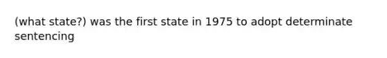 (what state?) was the first state in 1975 to adopt determinate sentencing