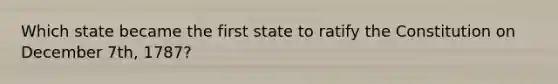 Which state became the first state to ratify the Constitution on December 7th, 1787?