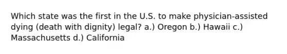 Which state was the first in the U.S. to make physician-assisted dying (death with dignity) legal? a.) Oregon b.) Hawaii c.) Massachusetts d.) California