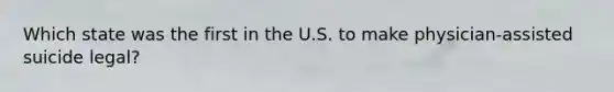 Which state was the first in the U.S. to make physician-assisted suicide legal?