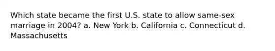 Which state became the first U.S. state to allow same-sex marriage in 2004? a. New York b. California c. Connecticut d. Massachusetts