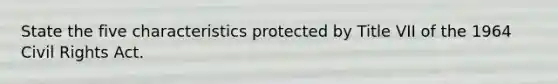 State the five characteristics protected by Title VII of the 1964 Civil Rights Act.