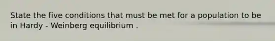 State the five conditions that must be met for a population to be in Hardy - Weinberg equilibrium .