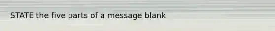 STATE the five parts of a message blank