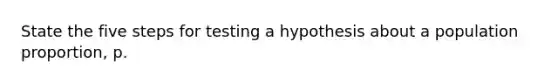 State the five steps for testing a hypothesis about a population proportion, p.