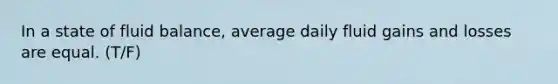 In a state of fluid balance, average daily fluid gains and losses are equal. (T/F)