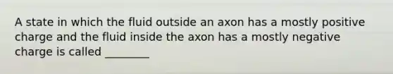 A state in which the fluid outside an axon has a mostly positive charge and the fluid inside the axon has a mostly negative charge is called ________