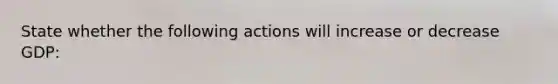 State whether the following actions will increase or decrease GDP: