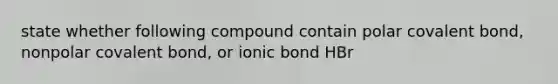 state whether following compound contain polar covalent bond, nonpolar covalent bond, or ionic bond HBr