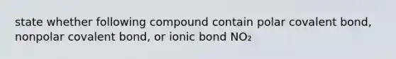 state whether following compound contain polar covalent bond, nonpolar covalent bond, or ionic bond NO₂