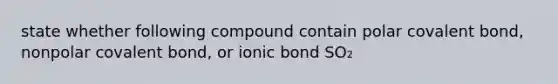 state whether following compound contain polar covalent bond, nonpolar covalent bond, or ionic bond SO₂