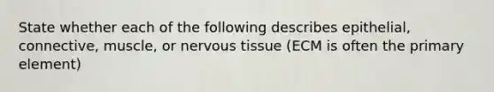 State whether each of the following describes epithelial, connective, muscle, or nervous tissue (ECM is often the primary element)