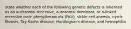 State whether each of the following genetic defects is inherited as an autosomal recessive, autosomal dominant, or X-linked recessive trait: phenylketonuria (PKU), sickle cell anemia, cystic fibrosis, Tay-Sachs disease, Huntington's disease, and hemophilia