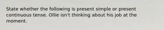 State whether the following is present simple or present continuous tense. Ollie isn't thinking about his job at the moment.