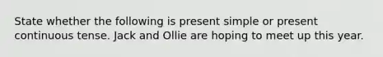 State whether the following is present simple or present continuous tense. Jack and Ollie are hoping to meet up this year.