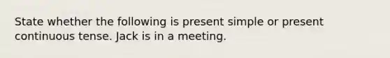 State whether the following is present simple or present continuous tense. Jack is in a meeting.