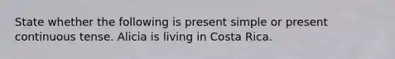 State whether the following is present simple or present continuous tense. Alicia is living in Costa Rica.