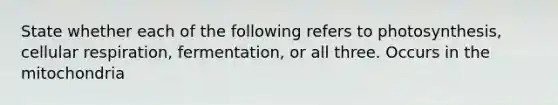 State whether each of the following refers to photosynthesis, cellular respiration, fermentation, or all three. Occurs in the mitochondria